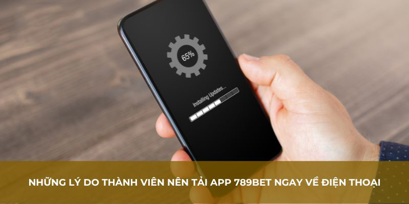 Những lý do thành viên nên tải App 789BET ngay về điện thoại